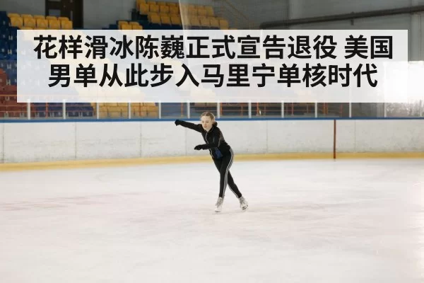 花样滑冰陈巍正式宣告退役 美国男单从此步入马里宁单核时代