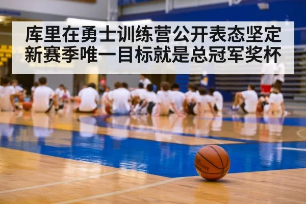 库里在勇士训练营公开表态坚定 新赛季唯一目标就是总冠军奖杯