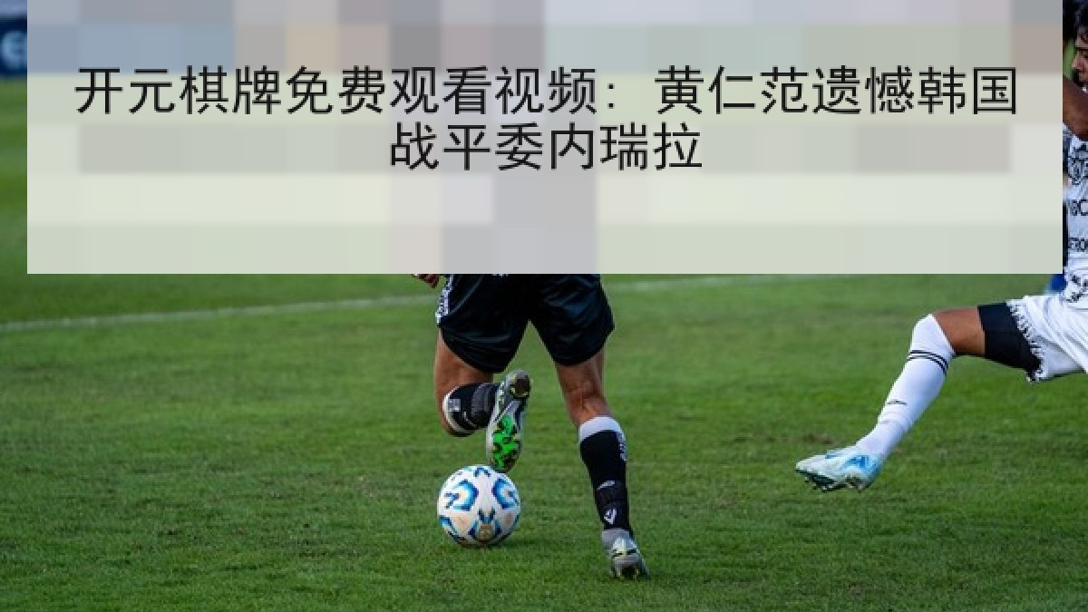 开元棋牌免费观看视频: 黄仁范遗憾韩国战平委内瑞拉 开元棋牌免费观看视频: 黄仁范遗憾韩国战平委内瑞拉